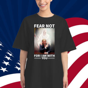 Fear Not Trump For I Am With You Trump Shirt