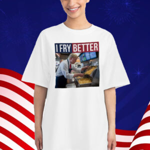 I Fry Better Funny Trump Shirt