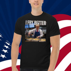 I Fry Better Trump 2024 Shirt