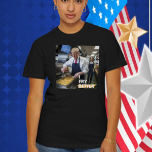 I Fry Better Trump Shirt