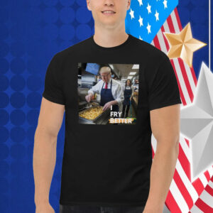 I Fry Better Trump Shirt