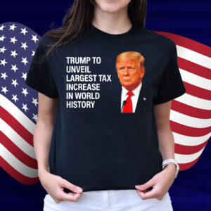 Trump to unveil largest tax increase in world history Shirt