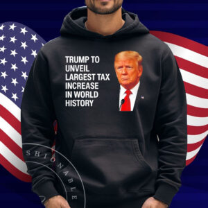 Trump to unveil largest tax increase in world history Shirt